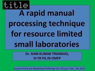 A rapid manual
processing technique
for resource limited
small laboratories
Journal of Oral and Maxillofacial Pathology Vol. 19 Issue 3 Sep - Dec 2015
Dr. RAM KUMAR TIRANDAS,
III YR PG IN OMFP
 