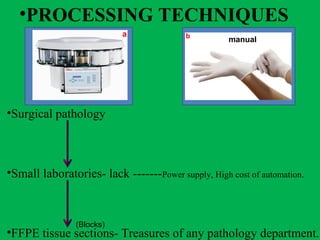 •PROCESSING TECHNIQUES
•Surgical pathology
•Small laboratories- lack -------Power supply, High cost of automation.
•FFPE tissue sections- Treasures of any pathology department.
a b
(Blocks)
manual
 