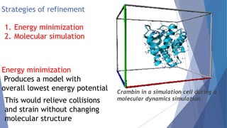 Strategies of refinement
Crambin in a simulation cell during a
molecular dynamics simulation.
Energy minimization
Produces a model with
overall lowest energy potential
This would relieve collisions
and strain without changing
molecular structure
1. Energy minimization
2. Molecular simulation
 