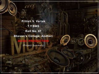 Pritish V. Vartak
T.Y.BMS
Roll No. 87
Bhavan’s College, Andheri
MUSIC PRODUCTION
(Project Summary)
 