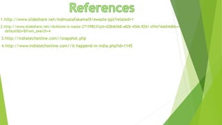 1.http://www.slideshare.net/mdmustafakamal9/ewaste-ppt?related=1
2.http://www.slideshare.net/vbvklone/e-waste-27139823?qid=d28d6568-a826-456b-8261-d5fe74a604d8&v=
default&b=&from_search=4
3.http://indiatechonline.com//snapshot.php
4.http://www.indiatechonline.com//it-happend-in-india.php?id=1145
 