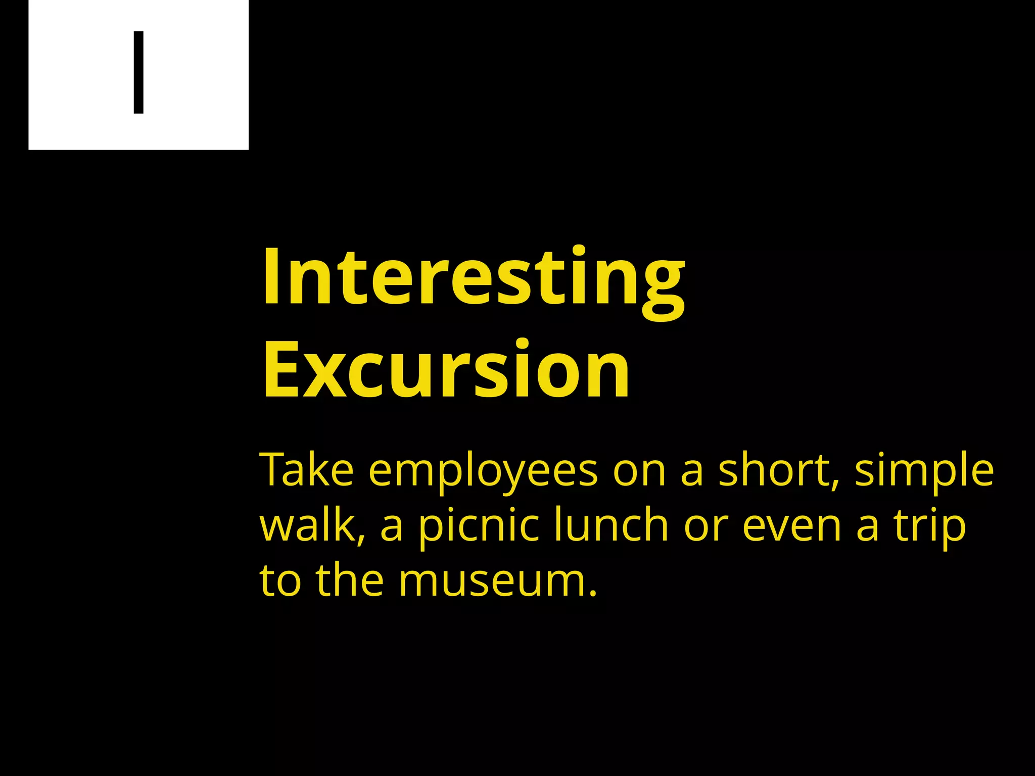 I
Take employees on a short, simple
walk, a picnic lunch or even a trip
to the museum.
Interesting
Excursion
 