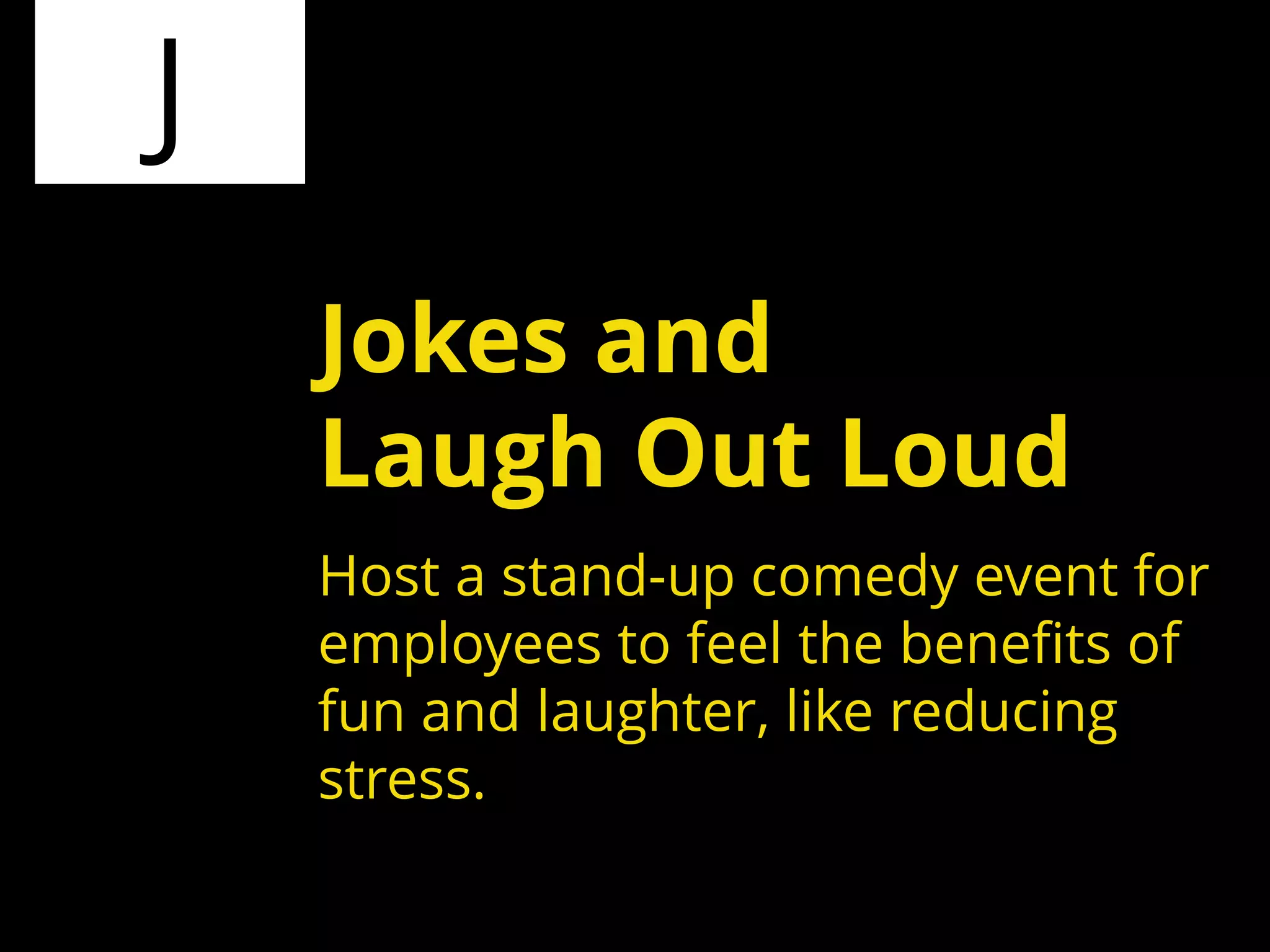 J
Host a stand-up comedy event for
employees to feel the benefits of
fun and laughter, like reducing
stress.
Jokes and
Laugh Out Loud
 