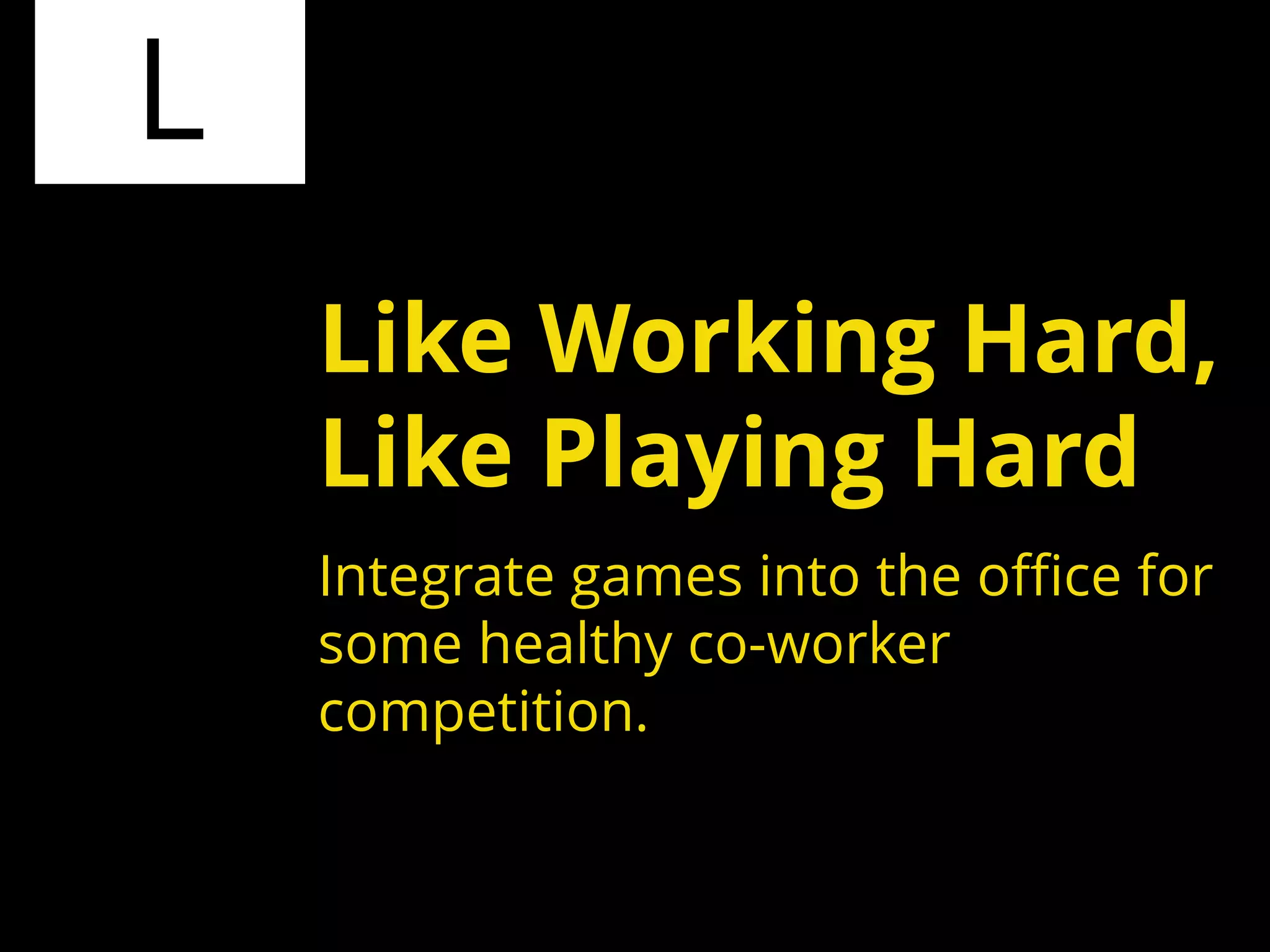 L
Integrate games into the office for
some healthy co-worker
competition.
Like Working Hard,
Like Playing Hard
 