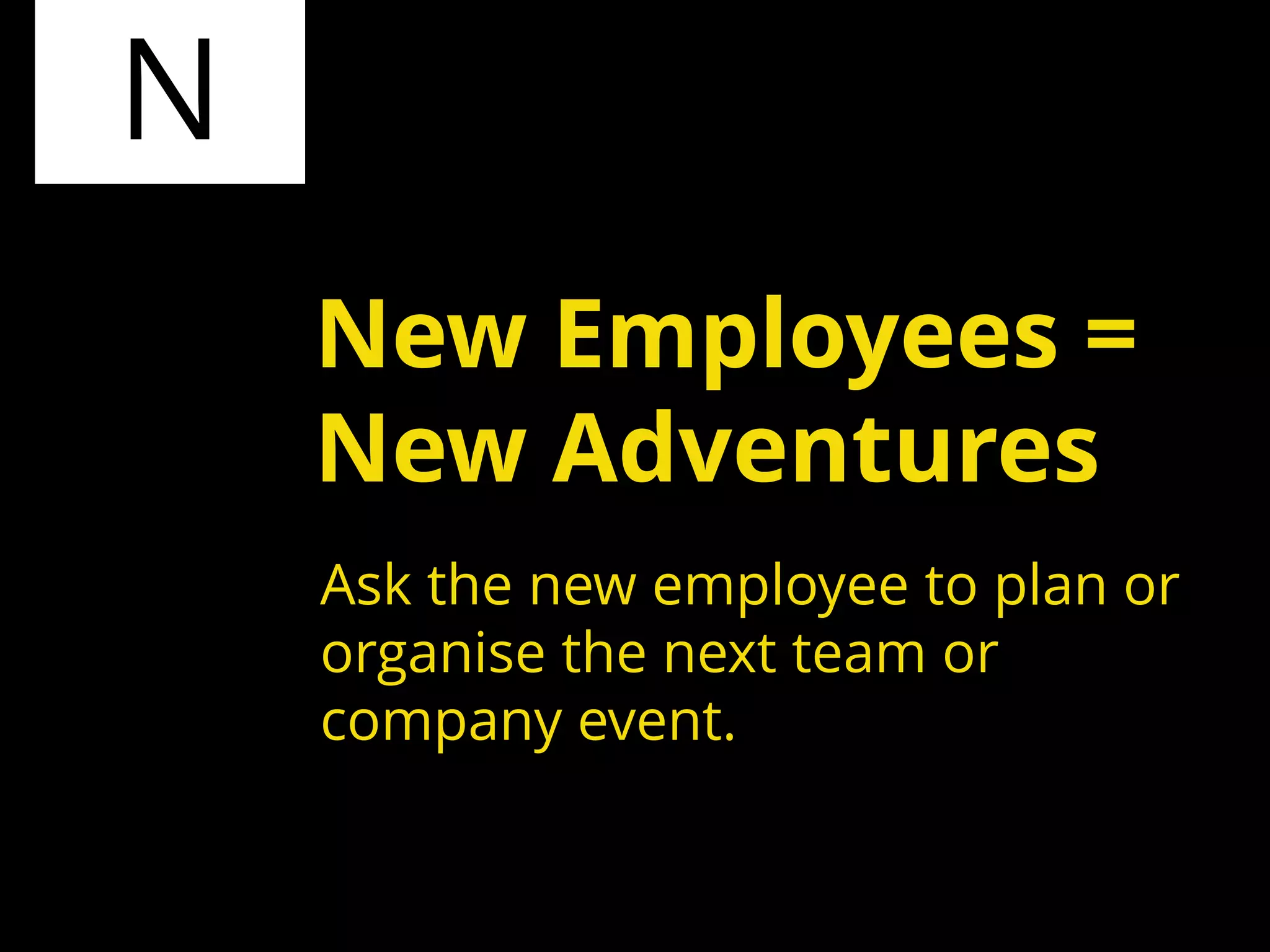 N
Ask the new employee to plan or
organise the next team or
company event.
New Employees =
New Adventures
 