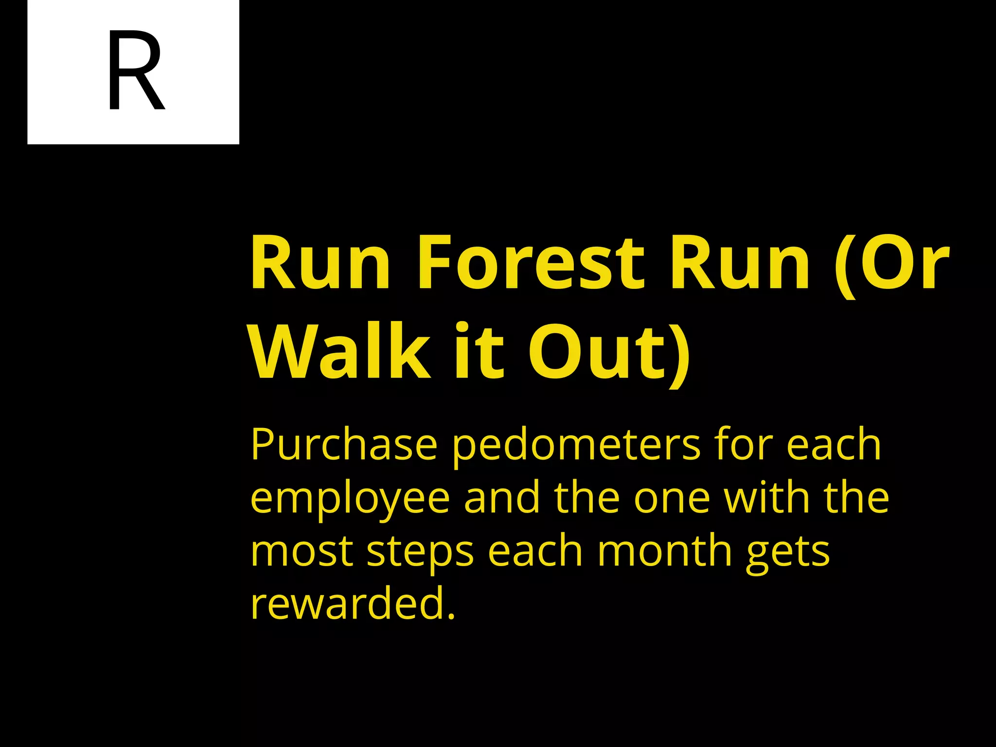 R
Purchase pedometers for each
employee and the one with the
most steps each month gets
rewarded.
Run Forest Run (Or
Walk it Out)
 