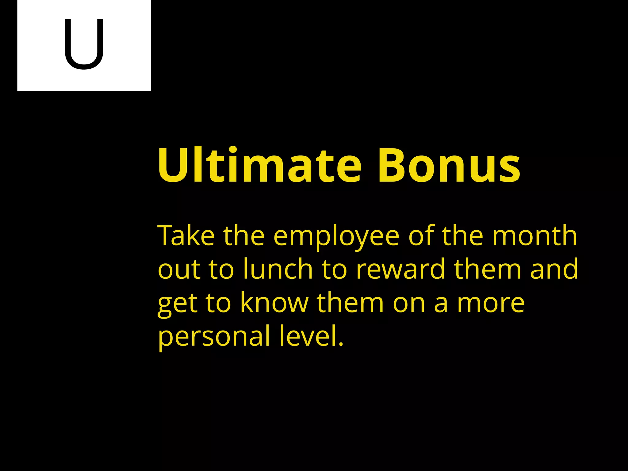U
Take the employee of the month
out to lunch to reward them and
get to know them on a more
personal level.
Ultimate Bonus
 