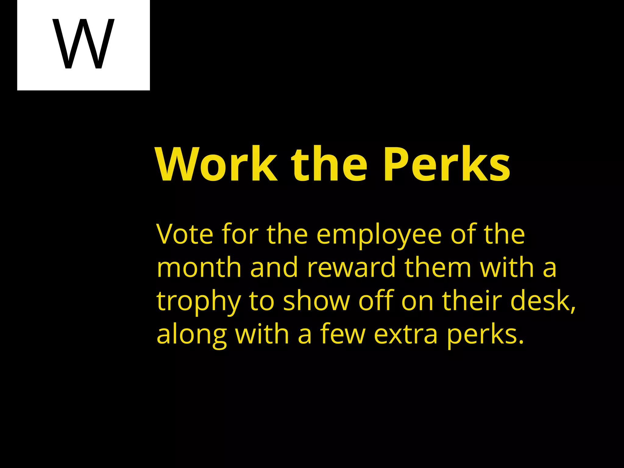 W
Vote for the employee of the
month and reward them with a
trophy to show off on their desk,
along with a few extra perks.
Work the Perks
 