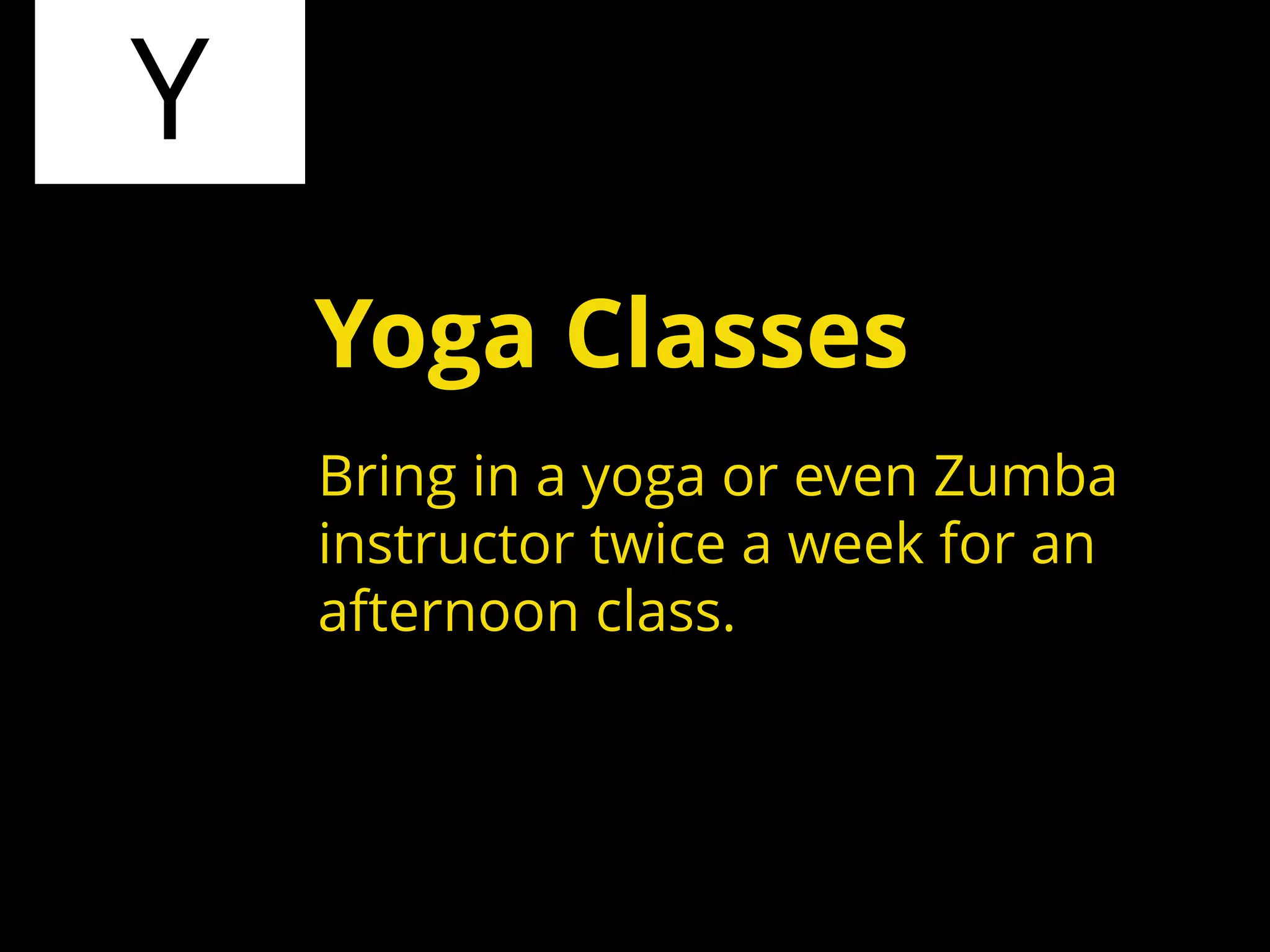 Y
Bring in a yoga or even Zumba
instructor twice a week for an
afternoon class.
Yoga Classes
 