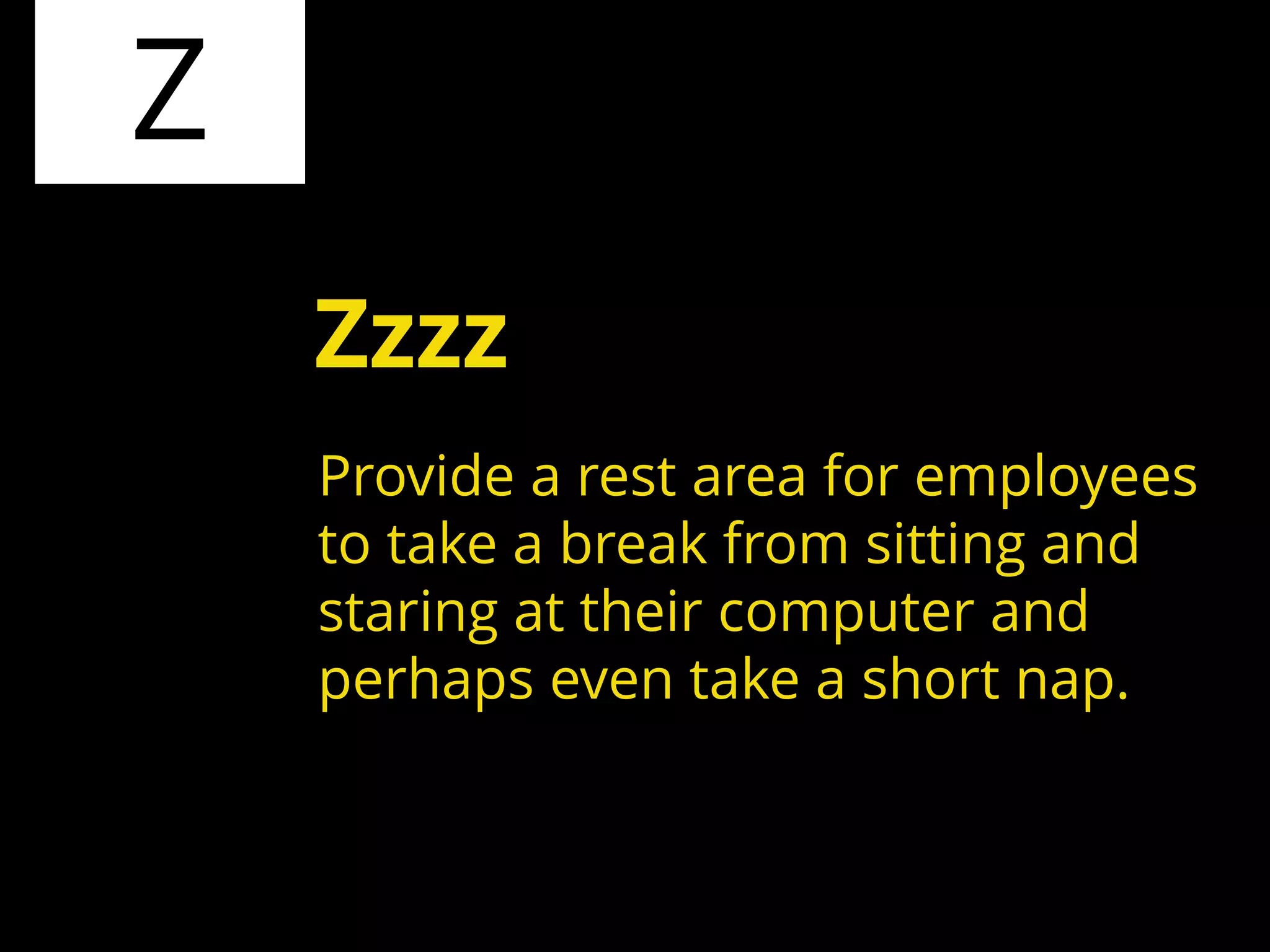 Z
Provide a rest area for employees
to take a break from sitting and
staring at their computer and
perhaps even take a short nap.
Zzzz
 
