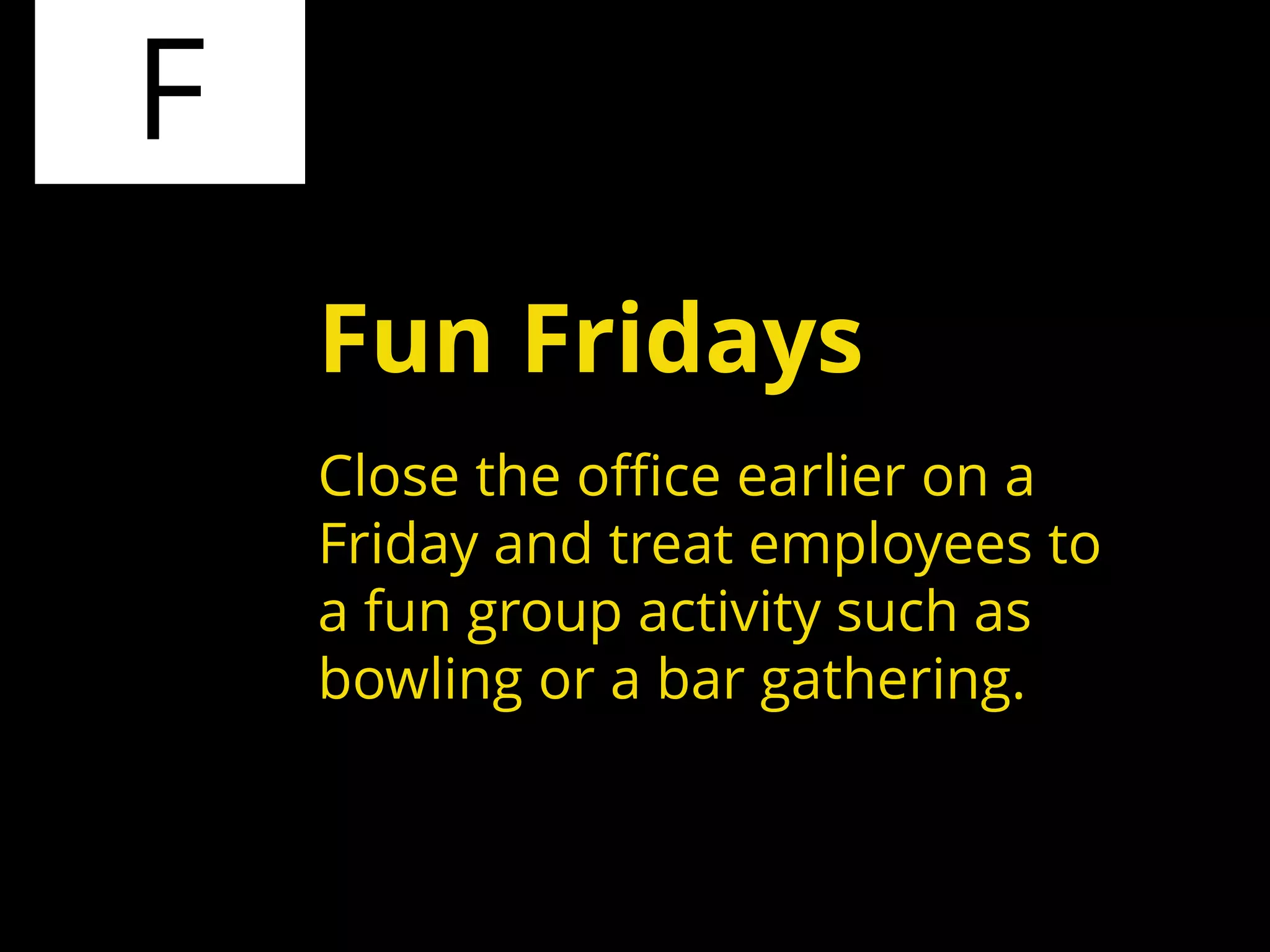 F
Close the office earlier on a
Friday and treat employees to
a fun group activity such as
bowling or a bar gathering.
Fun Fridays
 