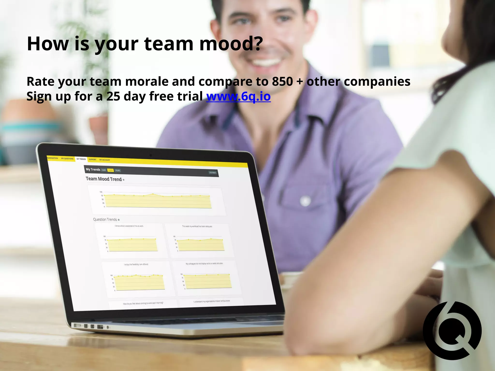 How is your team mood?
Rate your team morale and compare to 850 + other companies
Sign up for a 25 day free trial www.6q.io
 
