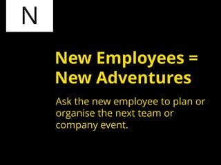N
Ask the new employee to plan or
organise the next team or
company event.
New Employees =
New Adventures
 