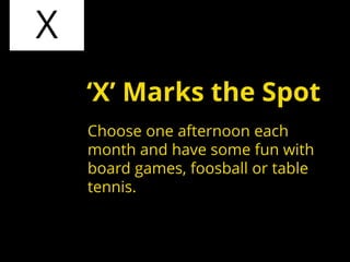 X
Choose one afternoon each
month and have some fun with
board games, foosball or table
tennis.
‘X’ Marks the Spot
 