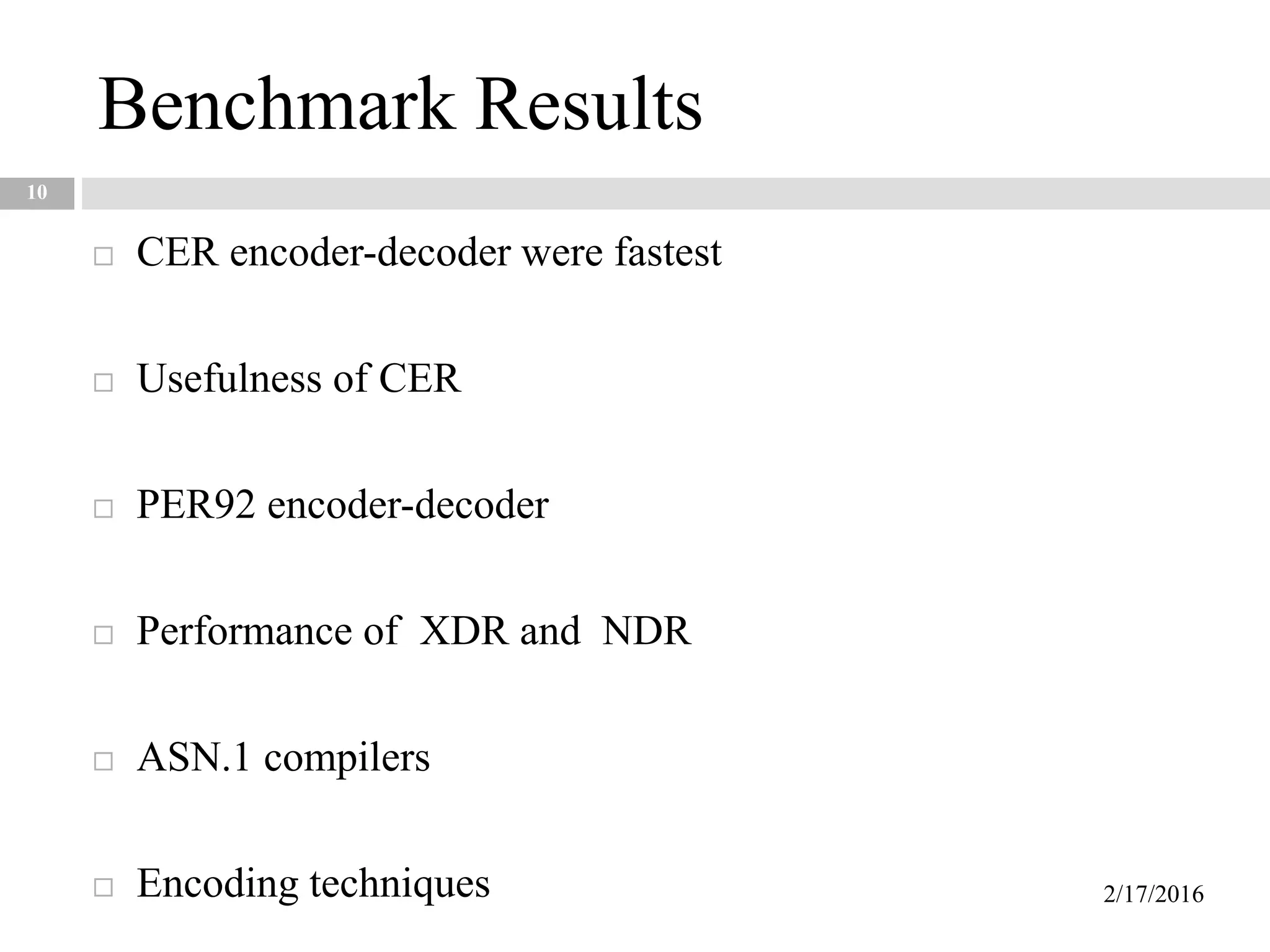 Benchmark Results
10
 CER encoder-decoder were fastest
 Usefulness of CER
 PER92 encoder-decoder
 Performance of XDR and NDR
 ASN.1 compilers
 Encoding techniques 2/17/2016
 