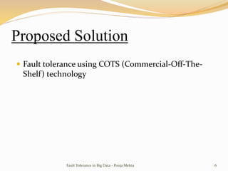 Proposed Solution
 Fault tolerance using COTS (Commercial-Off-The-
Shelf) technology
Fault Tolerance in Big Data - Pooja Mehta 6
 