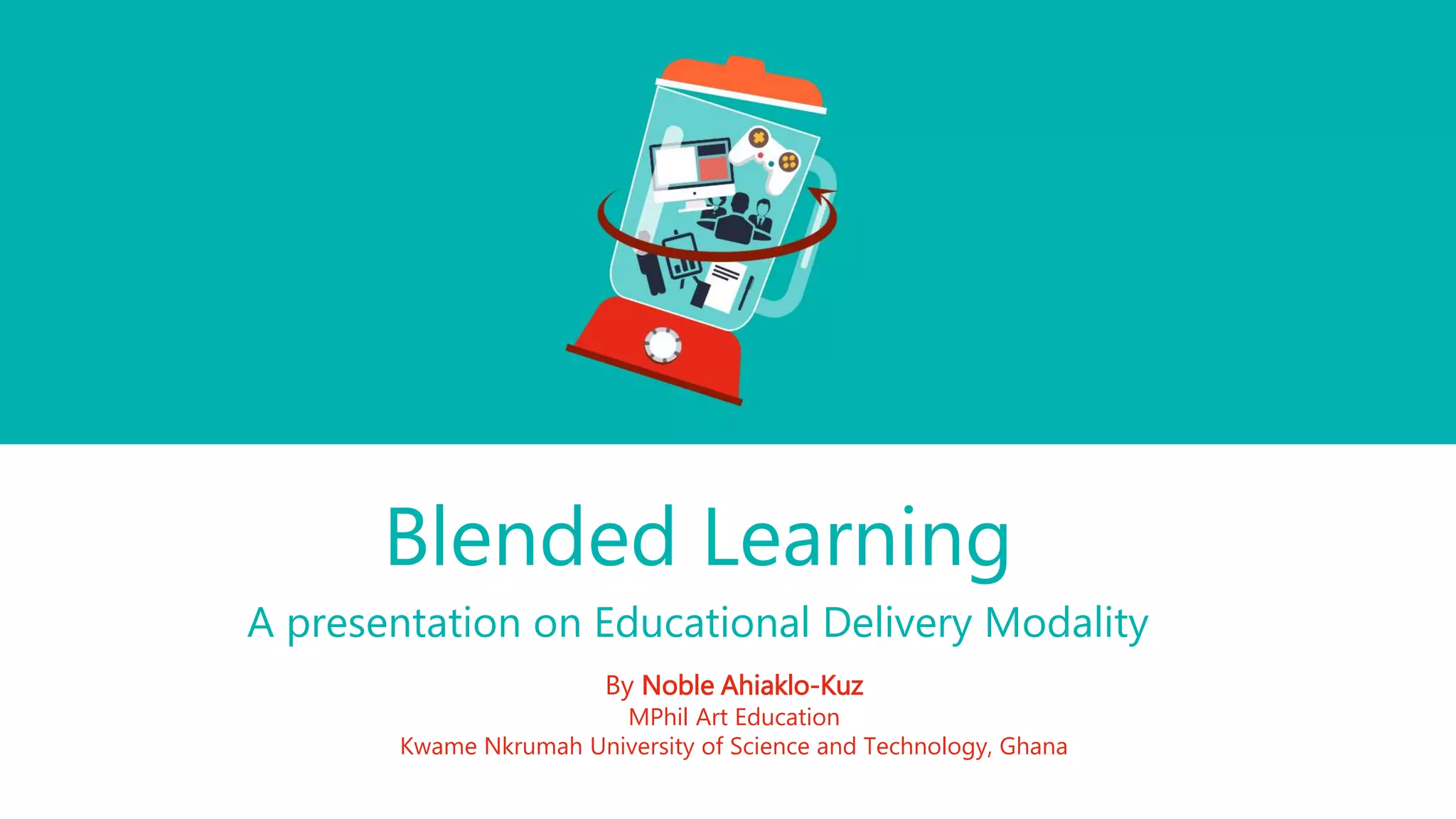 Blended Learning
A presentation on Educational Delivery Modality
By Noble Ahiaklo-Kuz
MPhil Art Education
Kwame Nkrumah University of Science and Technology, Ghana
 