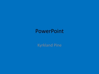 PowerPoint
Kyrkland Pine
 