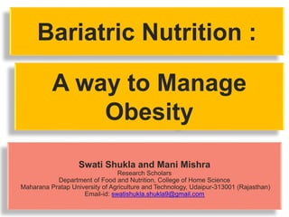 Bariatric Nutrition :
Swati Shukla and Mani Mishra
Research Scholars
Department of Food and Nutrition, College of Home Science
Maharana Pratap University of Agriculture and Technology, Udaipur-313001 (Rajasthan)
Email-id: swatishukla.shukla9@gmail.com
A way to Manage
Obesity
 