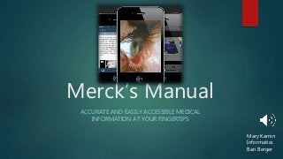 Merck’s Manual
ACCURATE AND EASILY ACCESSIBLE MEDICAL
INFORMATION AT YOUR FINGERTIPS
Mary Kamin
Informatics
Bari Berger
 