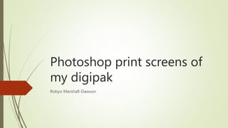 Photoshop print screens of
my digipak
Robyn Marshall-Dawson
 
