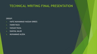 TECHNICAL WRITING FINAL PRESENTATION
GROUP:
1. HAFIZ MUHAMMAD HASSAN IDREES
2. HAMID RAZA
3. HASSAN FAZAL
4. DANIYAL MAJID
5. MUHAMMAD ALEEM
 