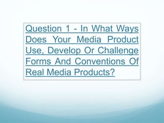 Question 1 - In What Ways
Does Your Media Product
Use, Develop Or Challenge
Forms And Conventions Of
Real Media Products?
 