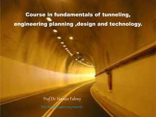 Course in fundamentals of tunneling,
engineering planning ,design and technology.
Prof.Dr. Hassan Fahmy
B.Sc, Mining Engineering students.
 