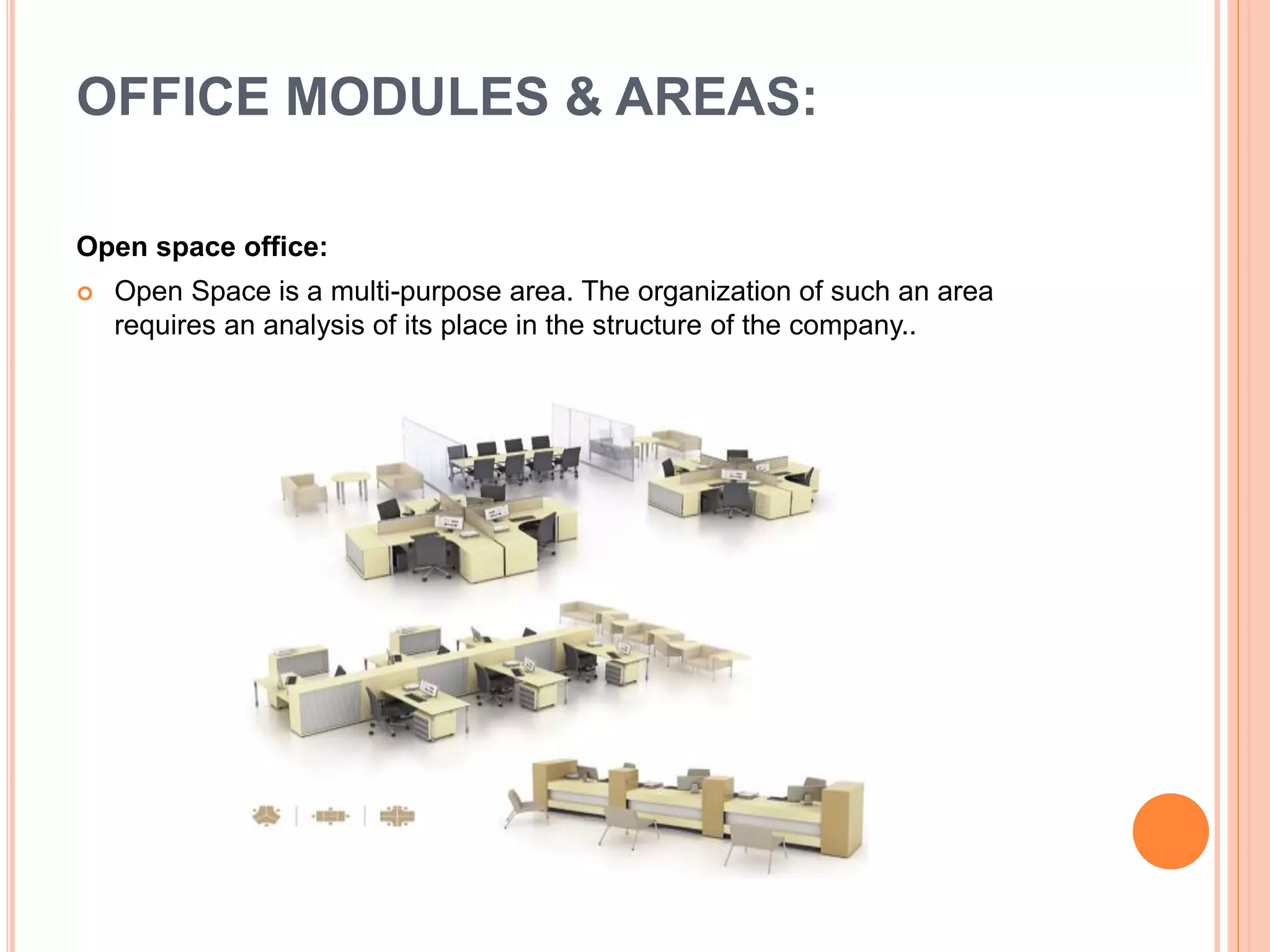Open space office:
 Open Space is a multi-purpose area. The organization of such an area
requires an analysis of its place in the structure of the company..
OFFICE MODULES & AREAS:
 