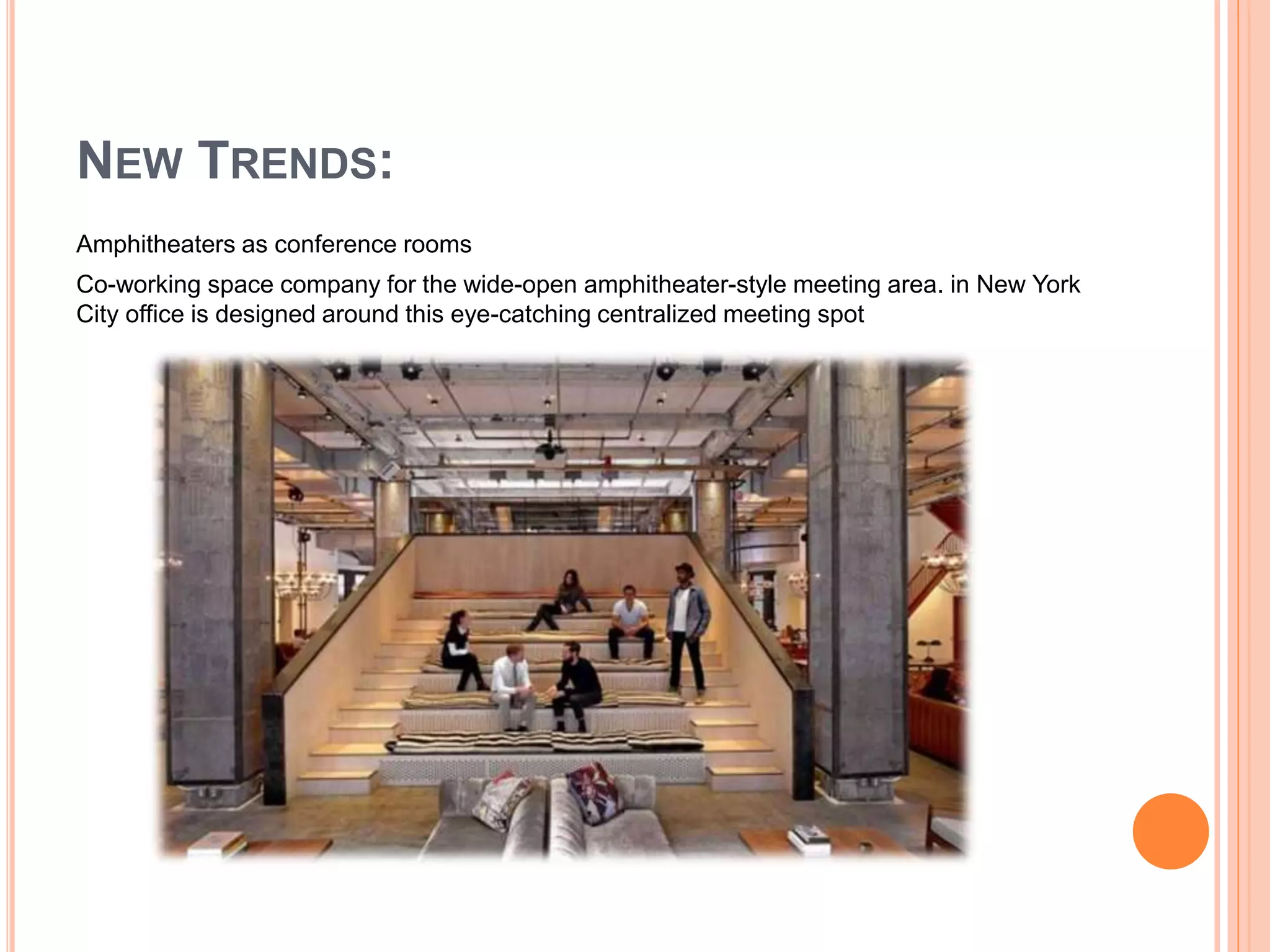 Amphitheaters as conference rooms
Co-working space company for the wide-open amphitheater-style meeting area. in New York
City office is designed around this eye-catching centralized meeting spot
NEW TRENDS:
 