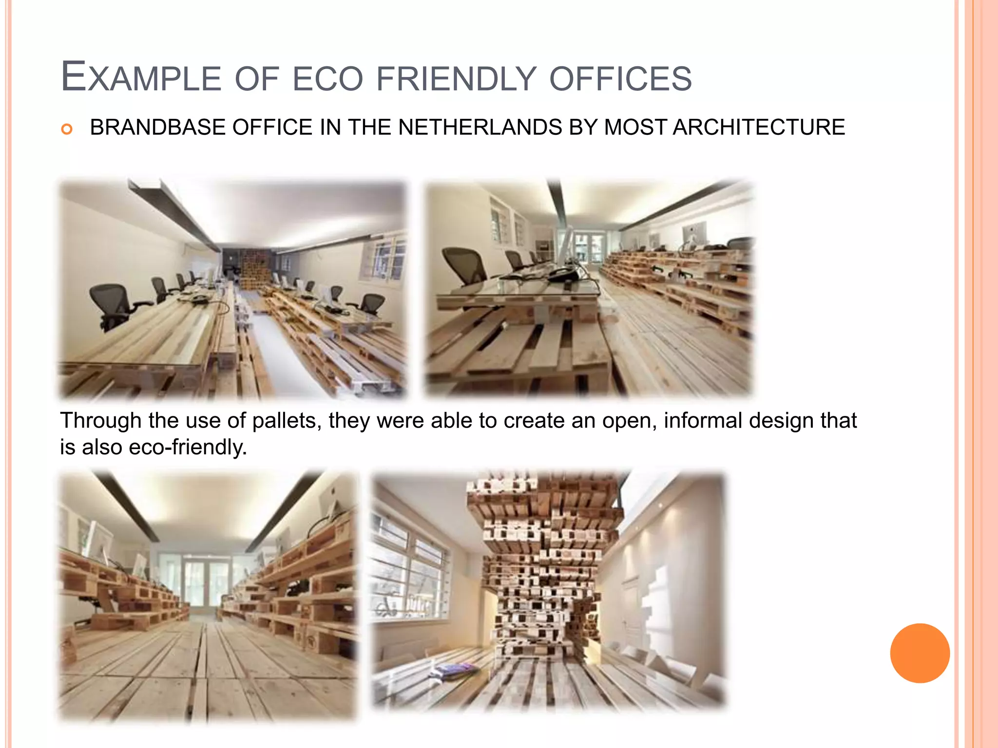 EXAMPLE OF ECO FRIENDLY OFFICES
 BRANDBASE OFFICE IN THE NETHERLANDS BY MOST ARCHITECTURE
Through the use of pallets, they were able to create an open, informal design that
is also eco-friendly.
 