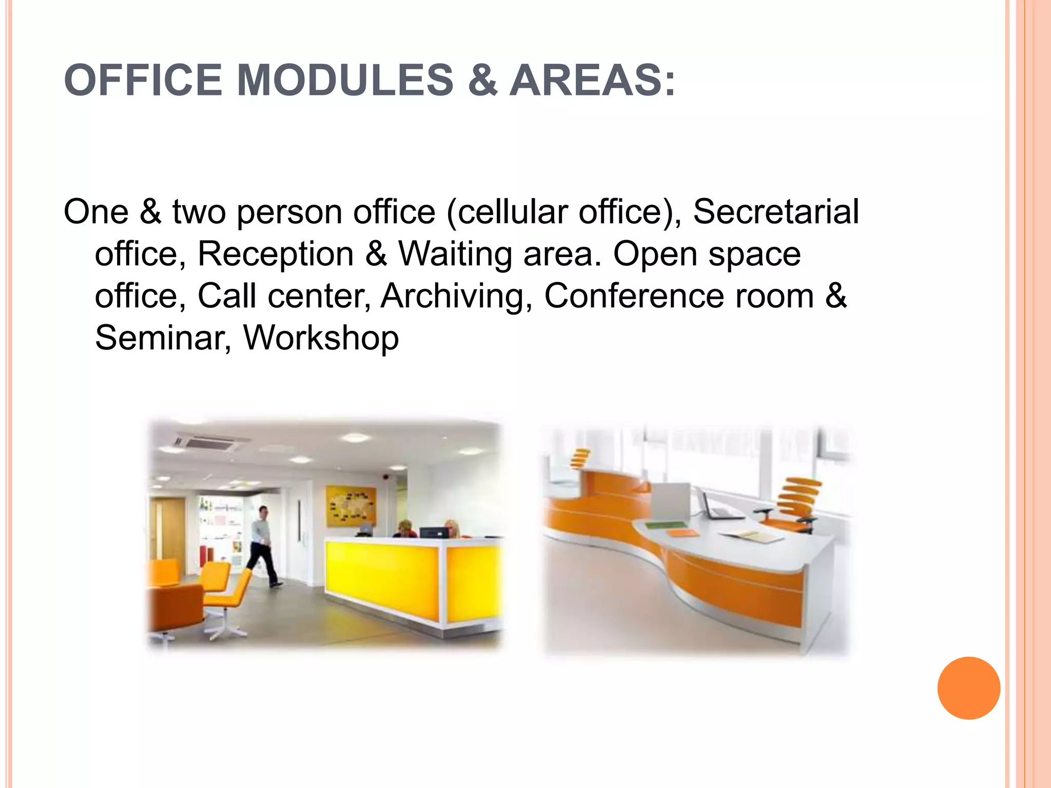 OFFICE MODULES & AREAS:
One & two person office (cellular office), Secretarial
office, Reception & Waiting area. Open space
office, Call center, Archiving, Conference room &
Seminar, Workshop
 
