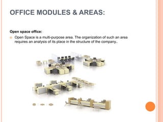 Open space office:
 Open Space is a multi-purpose area. The organization of such an area
requires an analysis of its place in the structure of the company..
OFFICE MODULES & AREAS:
 