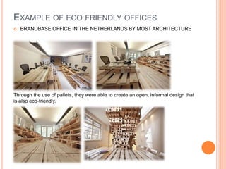 EXAMPLE OF ECO FRIENDLY OFFICES
 BRANDBASE OFFICE IN THE NETHERLANDS BY MOST ARCHITECTURE
Through the use of pallets, they were able to create an open, informal design that
is also eco-friendly.
 