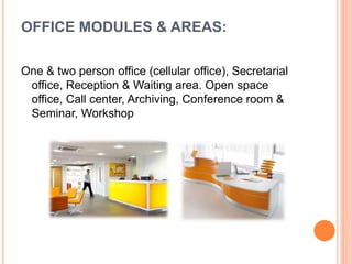 OFFICE MODULES & AREAS:
One & two person office (cellular office), Secretarial
office, Reception & Waiting area. Open space
office, Call center, Archiving, Conference room &
Seminar, Workshop
 
