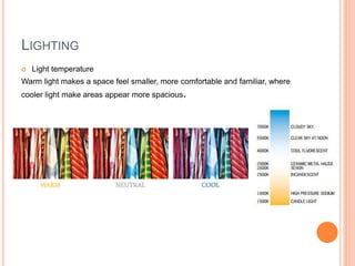 LIGHTING
 Light temperature
Warm light makes a space feel smaller, more comfortable and familiar, where
cooler light make areas appear more spacious.
 