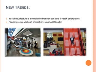 NEW TRENDS:
 Its standout feature is a metal slide that staff can take to reach other places.
 Playfulness is a vital part of creativity, says Matt Kingdon
 