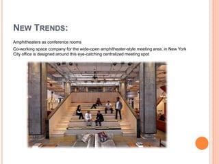 Amphitheaters as conference rooms
Co-working space company for the wide-open amphitheater-style meeting area. in New York
City office is designed around this eye-catching centralized meeting spot
NEW TRENDS:
 