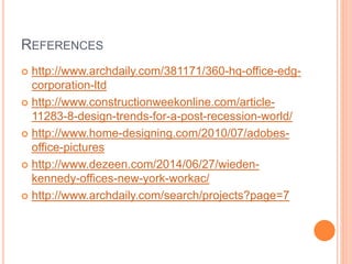 REFERENCES
 http://www.archdaily.com/381171/360-hq-office-edg-
corporation-ltd
 http://www.constructionweekonline.com/article-
11283-8-design-trends-for-a-post-recession-world/
 http://www.home-designing.com/2010/07/adobes-
office-pictures
 http://www.dezeen.com/2014/06/27/wieden-
kennedy-offices-new-york-workac/
 http://www.archdaily.com/search/projects?page=7
 