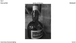 Shot 7
Close up Shot Bottle of Whiskey Windowsill
Cut to 8Centre frame, fluorescent lighting