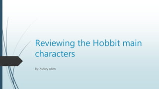 Reviewing the Hobbit main
characters
By: Ashley Allen
 