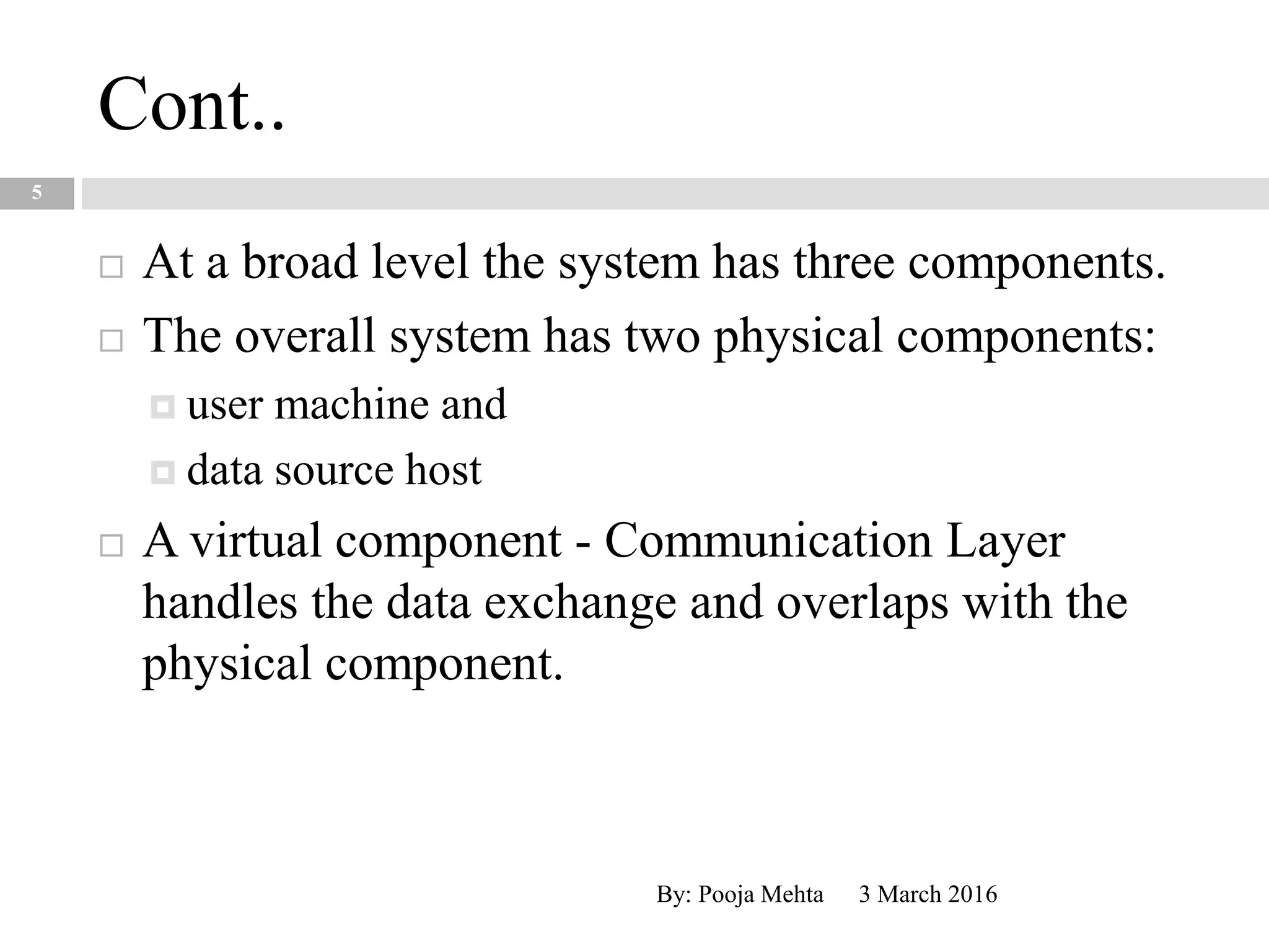 Cont..
3 March 2016By: Pooja Mehta
5
 At a broad level the system has three components.
 The overall system has two physical components:
 user machine and
 data source host
 A virtual component - Communication Layer
handles the data exchange and overlaps with the
physical component.
 