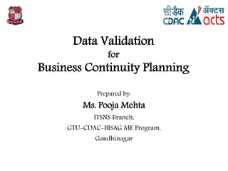 Data Validation
for
Business Continuity Planning
Prepared by:
Ms. Pooja Mehta
ITSNS Branch,
GTU-CDAC-BISAG ME Program,
Gandhinagar
1
 