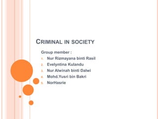 CRIMINAL IN SOCIETY
Group member :
1. Nur Rizmayana binti Rasil
2. Evelyntina Kulandu
3. Nur Alwinah binti Dalwi
4. Mohd.Yusri bin Bakri
5. NorHasrie
 