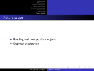 Background
Motivation
Problem Deﬁnition
Literature Survey
System Architecture
Conclusion
References
Future scope
Future scope
Handling real time graphical objects
Graphical acceleration
Uday Singh Chauhan Cloud Compilers
 