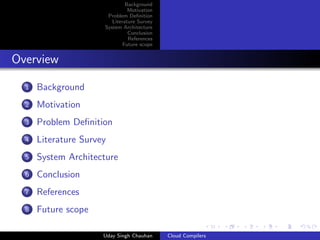 Background
Motivation
Problem Deﬁnition
Literature Survey
System Architecture
Conclusion
References
Future scope
Overview
1 Background
2 Motivation
3 Problem Deﬁnition
4 Literature Survey
5 System Architecture
6 Conclusion
7 References
8 Future scope
Uday Singh Chauhan Cloud Compilers
 