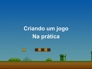 Criando um jogo
Na prática
 