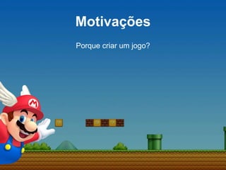 Motivações
Porque criar um jogo?
 