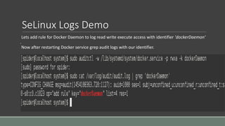 SeLinux Logs Demo
Lets add rule for Docker Daemon to log read write execute access with identifier 'dockerDaemon'
.
Now after restarting Docker service grep audit logs with our identifier.
 