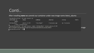 Conti..
After installing nano we commit our container under new image name latest_ubuntu
Now again run Docker images to view ID of our new image 'latest_ubuntu'
And now lets compare history of both images, hopefully we will se extra layer in history of image
latest_ubuntu
 